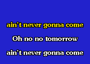 ain't never gonna come
Oh no no tomorrow

ain't never gonna come