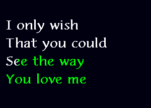 I only wish
That you could

See the way
You love me