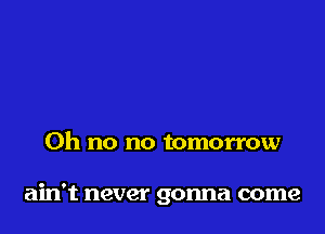Oh no no tomorrow

ain't never gonna come