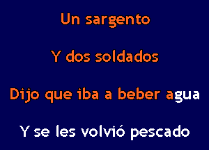 Un sargento
Y dos soldados

Dijo que iba a beber agua

Y se les volvid pescado