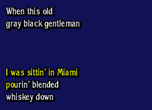 When this old
gray black gentleman

I was sittin' in Miami
pourin' blended
whiskey down