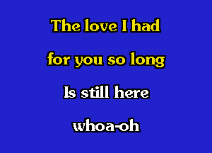 The love I had

for you so long

ls still here

whoa-oh