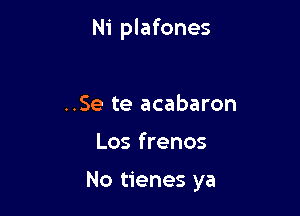 Ni plafones

..Se te acabaron

Los frenos

No tienes ya