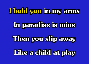I hold you in my arms
In paradise is mine
Then you slip away

Like a child at play