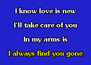 I know love is new
I'll take care of you
In my arms is

I always find you gone