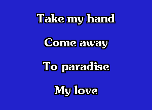 Take my hand

Come away
To paradise

My love