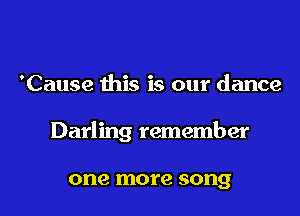 'Cause this is our dance

Darling remember

one more song