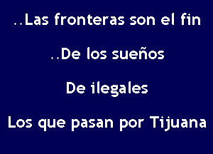 ..Las fronteras son el fin

..De los suerios

De ilegales

Los que pasan por Tijuana