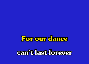 For our dance

can't last forever