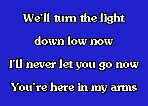 We'll turn the light
down low now
I'll never let you go now

You're here in my arms