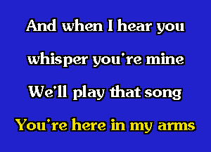 And when I hear you
whisper you're mine
We'll play that song

You're here in my arms