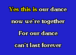 Yes this is our dance
now we're together
For our dance

can't last forever
