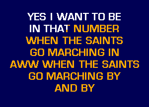 YES I WANT TO BE
IN THAT NUMBER
WHEN THE SAINTS
GO MARCHING IN
AWW WHEN THE SAINTS
GO MARCHING BY
AND BY