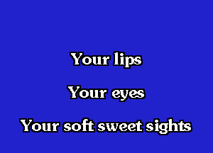 Your lips

Your eyes

Your soft sweet sights