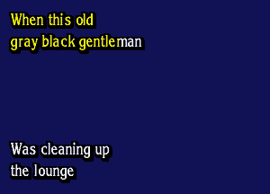 When this old
gray black gentleman

Was cleaning up
the lounge