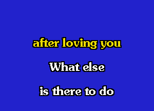 after loving you

What else

is there to do