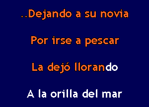 ..Dejando a su novia

Por irse a pescar

La dej6 llorando

A la orilla del mar