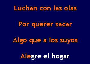 Luchan con las olas

Por querer sacar

Algo que a los suyos

Alegre el hogar