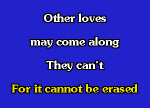 Other loves

may come along

They can't

For it cannot be erased