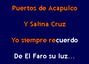 Puertos de Acapulco

Y Salina Cruz
Yo siempre recuerdo

De El Faro su luz...