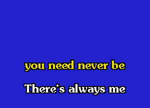 you need never be

There's always me