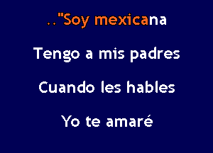 ..Soy mexicana

Tengo a mis padres

Cuando les hables

Yo te amam