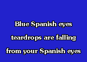 Blue Spanish eyes
teardrops are falling

from your Spanish eyes
