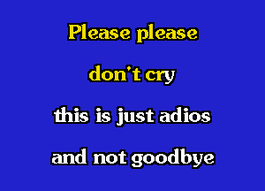 Please please
don't cry

this is just adios

and not goodbye