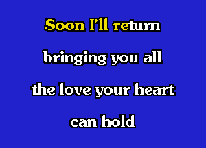 Soon I'll return

bringing you all

the love your heart

can hold