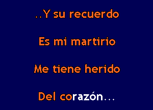 ..Y su recuerdo

Es mi martirio

Me tiene herido

Del corazdn. ..