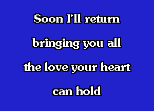 Soon I'll return

bringing you all

the love your heart

can hold