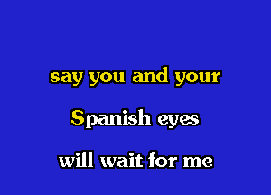 say you and your

Spanish eyes

will wait for me