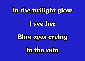 In the twilight glow

I see her

Blue eyes crying

in the rain