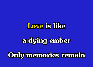 Love is like

a dying ember

Only memories remain