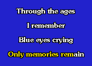 Through the ages
I remember
Blue eyes crying

Only memories remain