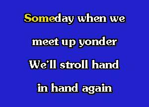 Someday when we

meet up yonder

We'll stroll hand

in hand again
