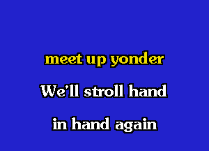meet up yonder

We'll stroll hand

in hand again