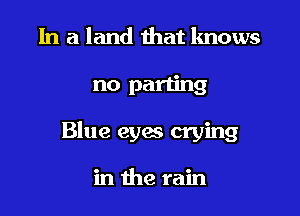 In a land that knows

no parting

Blue eyes crying

in the rain