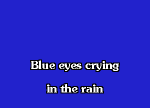Blue eyes crying

in the rain
