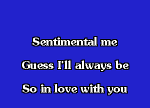 Sentimental me

Guess I'll always be

So in love with you