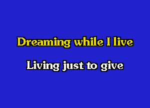 Dreaming while I live

Living just to give