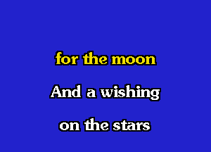 for the moon

And a wishing

on the stars