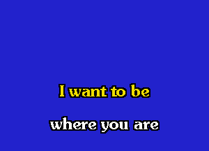 I want to be

where you are