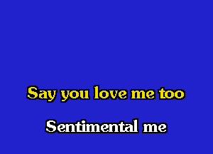 Say you love me too

Sentimental me