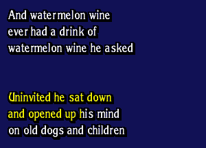 And watermelon wine
ever had a drink of
watermelon wine he asked

Uninvited he sat down
and opened up his mind
on old dogs and children