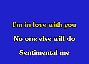 I'm in love with you

No one else will do

Sentimental me