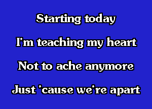 Starting today
I'm teaching my heart
Not to ache anymore

Just 'cause we're apart