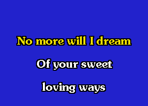 No more will I dream

Of your sweet

loving ways