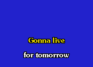 Gonna live

for tomorrow