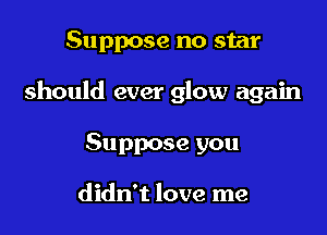 Suppose no star

should ever glow again

Suppose you

didn't love me